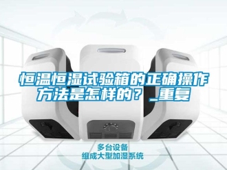 知识百科恒温恒湿试验箱的正确操作方法是怎样的？_重复