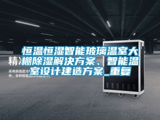 知识百科恒温恒湿智能玻璃温室大棚除湿解决方案、智能温室设计建造方案_重复
