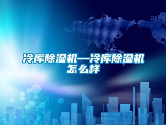 行业资讯冷库除湿机—冷库除湿机怎么样