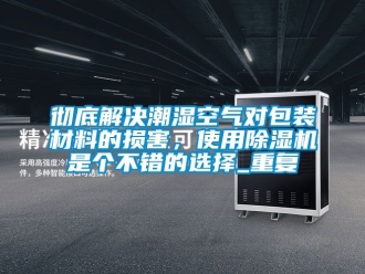 企业动态彻底解决潮湿空气对包装材料的损害，使用除湿机是个不错的选择_重复