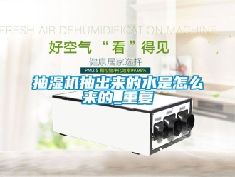 企业动态抽湿机抽出来的水是怎么来的_重复