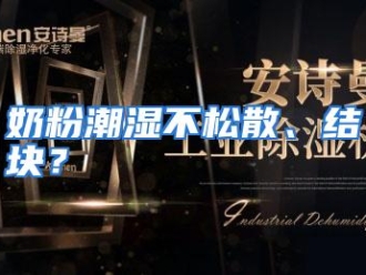 企业动态奶粉潮湿不松散、结块？
