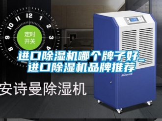 企业动态进口除湿机哪个牌子好_进口除湿机品牌推荐