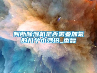行业资讯判断除湿机是否需要加氟的几个小妙招_重复
