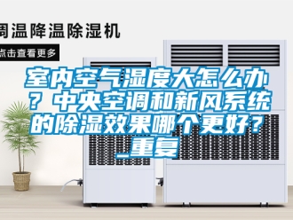 行业资讯室内空气湿度大怎么办？中央空调和新风系统的除湿效果哪个更好？_重复
