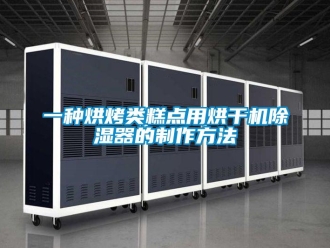 行业资讯一种烘烤类糕点用烘干机除湿器的制作方法