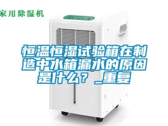 知识百科恒温恒湿试验箱在制造中水箱漏水的原因是什么？_重复