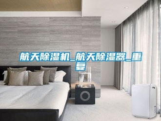 行业资讯航天除湿机_航天除湿器_重复