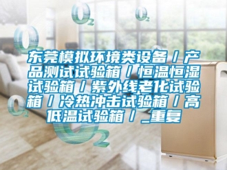 知识百科东莞模拟环境类设备／产品测试试验箱／恒温恒湿试验箱／紫外线老化试验箱／冷热冲击试验箱／高低温试验箱／_重复