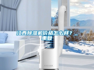 企业动态江西除湿机价格怎么样？_重复