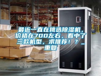 企业动态最近一直在挑选除湿机，价格在700左右，看中了三款机型，求推荐！？_重复