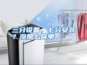行业资讯三分设备，七分安装？没那么简单