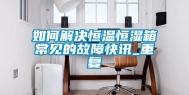 如何解决恒温恒湿箱常见的故障快讯_重复