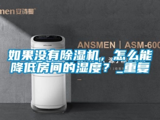 行业资讯如果没有除湿机，怎么能降低房间的湿度？_重复