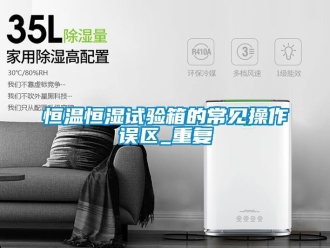 知识百科恒温恒湿试验箱的常见操作误区_重复