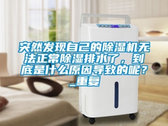 行业资讯突然发现自己的除湿机无法正常除湿排水了，到底是什么原因导致的呢？_重复