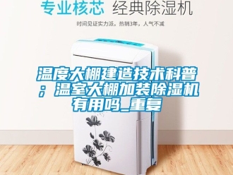 行业资讯温度大棚建造技术科普；温室大棚加装除湿机有用吗_重复