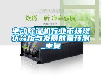 行业资讯电动除湿机行业市场现状分析与发展前景预测_重复