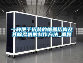 行业资讯一种便于拆装的槽盖结构及其除湿机的制作方法_重复