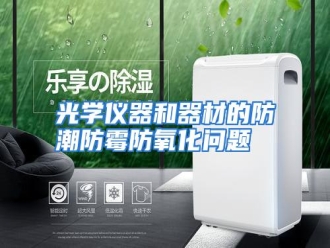 知识百科光学仪器和器材的防潮防霉防氧化问题