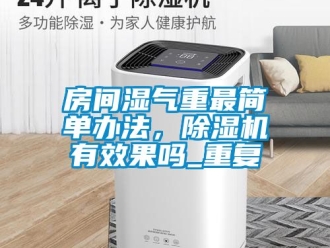 行业资讯房间湿气重最简单办法，除湿机有效果吗_重复