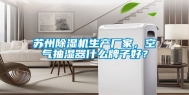 苏州除湿机生产厂家，空气抽湿器什么牌子好？