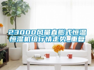 常见问题23000风量直膨式恒温恒湿机组行情走势_重复