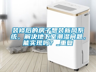 企业动态装修后的房子想装新风系统，解决地下室潮湿问题，能实现吗？_重复