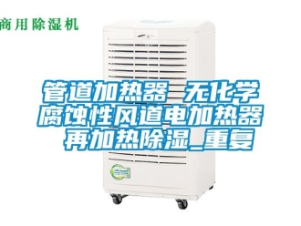 行业资讯管道加热器 无化学腐蚀性风道电加热器 再加热除湿_重复