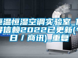知识百科恒温恒湿空调实验室_值得信赖2022已更新(今日／商讯)_重复