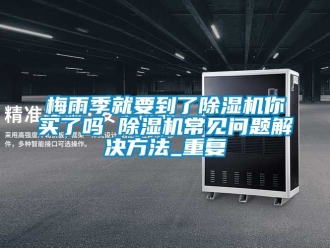行业资讯梅雨季就要到了除湿机你买了吗 除湿机常见问题解决方法_重复