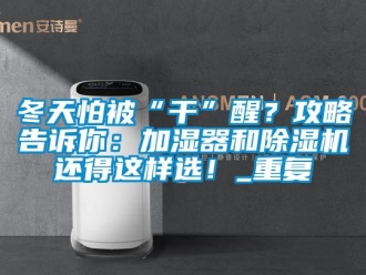 行业资讯冬天怕被“干”醒？攻略告诉你：加湿器和除湿机还得这样选！_重复