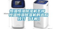 恒温恒湿除湿机怎样 恒温恒湿除湿机的选购技巧【详解】
