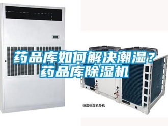 行业资讯药品库如何解决潮湿？药品库除湿机
