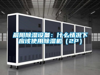 企业动态晨阳除湿设备：什么情况下应该使用除湿机（2P）