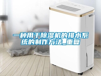 行业资讯一种用于除湿机的排水系统的制作方法_重复