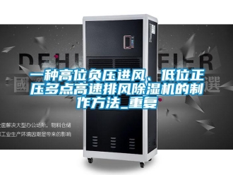行业资讯一种高位负压进风、低位正压多点高速排风除湿机的制作方法_重复