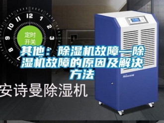 行业资讯其他：除湿机故障—除湿机故障的原因及解决方法