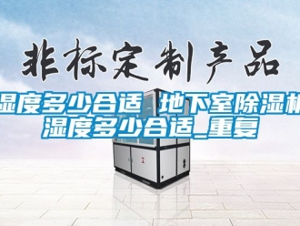 行业资讯湿度多少合适 地下室除湿机湿度多少合适_重复