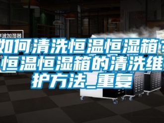 知识百科如何清洗恒温恒湿箱？恒温恒湿箱的清洗维护方法_重复
