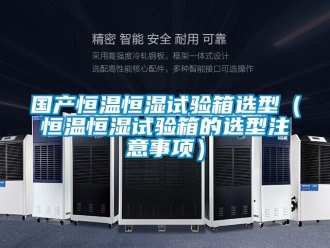 知识百科国产恒温恒湿试验箱选型（恒温恒湿试验箱的选型注意事项）