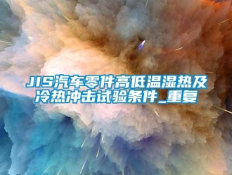 常见问题JIS汽车零件高低温湿热及冷热冲击试验条件_重复