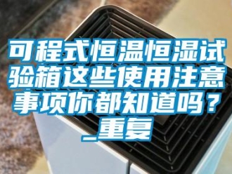 知识百科可程式恒温恒湿试验箱这些使用注意事项你都知道吗？_重复