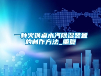 行业资讯一种火锅桌水汽除湿装置的制作方法_重复