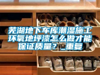 企业动态芜湖地下车库潮湿施工环氧地坪漆怎么做才能保证质量？_重复
