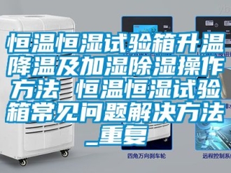 知识百科恒温恒湿试验箱升温降温及加湿除湿操作方法 恒温恒湿试验箱常见问题解决方法_重复