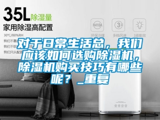 行业资讯对于日常生活总，我们应该如何选购除湿机，除湿机购买技巧有哪些呢？_重复