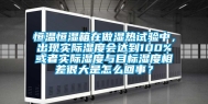 恒温恒湿箱在做湿热试验中，出现实际湿度会达到100%或者实际湿度与目标湿度相差很大是怎么回事？