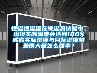 知识百科恒温恒湿箱在做湿热试验中，出现实际湿度会达到100%或者实际湿度与目标湿度相差很大是怎么回事？