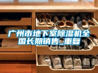 行业资讯广州市地下室除湿机全国长期销售_重复